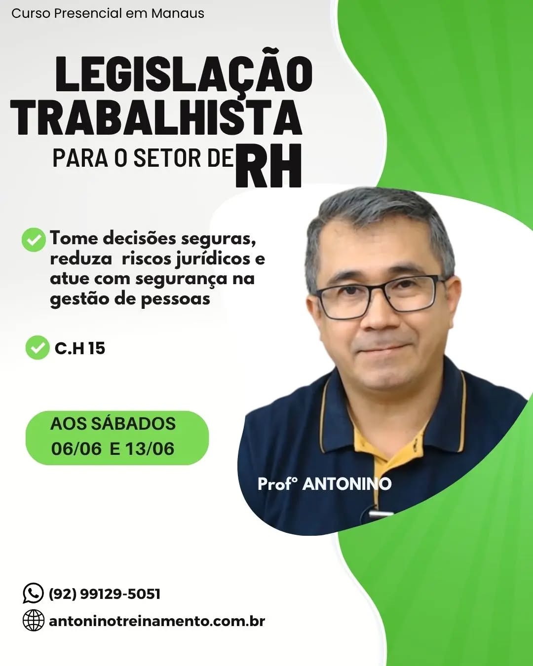 CURSO LEGISLAÇÃO TRABALHISTA PARA O SETOR DE RH - SÁBADO
_Período:_ 06/06 e 13/06/2026
_Carga Horária:_ 15h 
_Dias:_ Aos sábados
_Horário:_ 08:00 h às 16:30 h
_Local:_ Unidade II – Edifício Atlantic Tower, Torre Business, Djalma Batista - Chapada, Manaus/Am
_Investimento:_R$ 497,00 à vista. 3X sem juros, ou em até 12X com juros no cartão de crédito.
🌐 Clique no link e confira o conteúdo programático: ⤵️ (link da Bio)
https://antoninotreinamento.com.br/legislacao-trabalhista-para-o-setor-de-rh/
Whatsapp 92 99129-5051