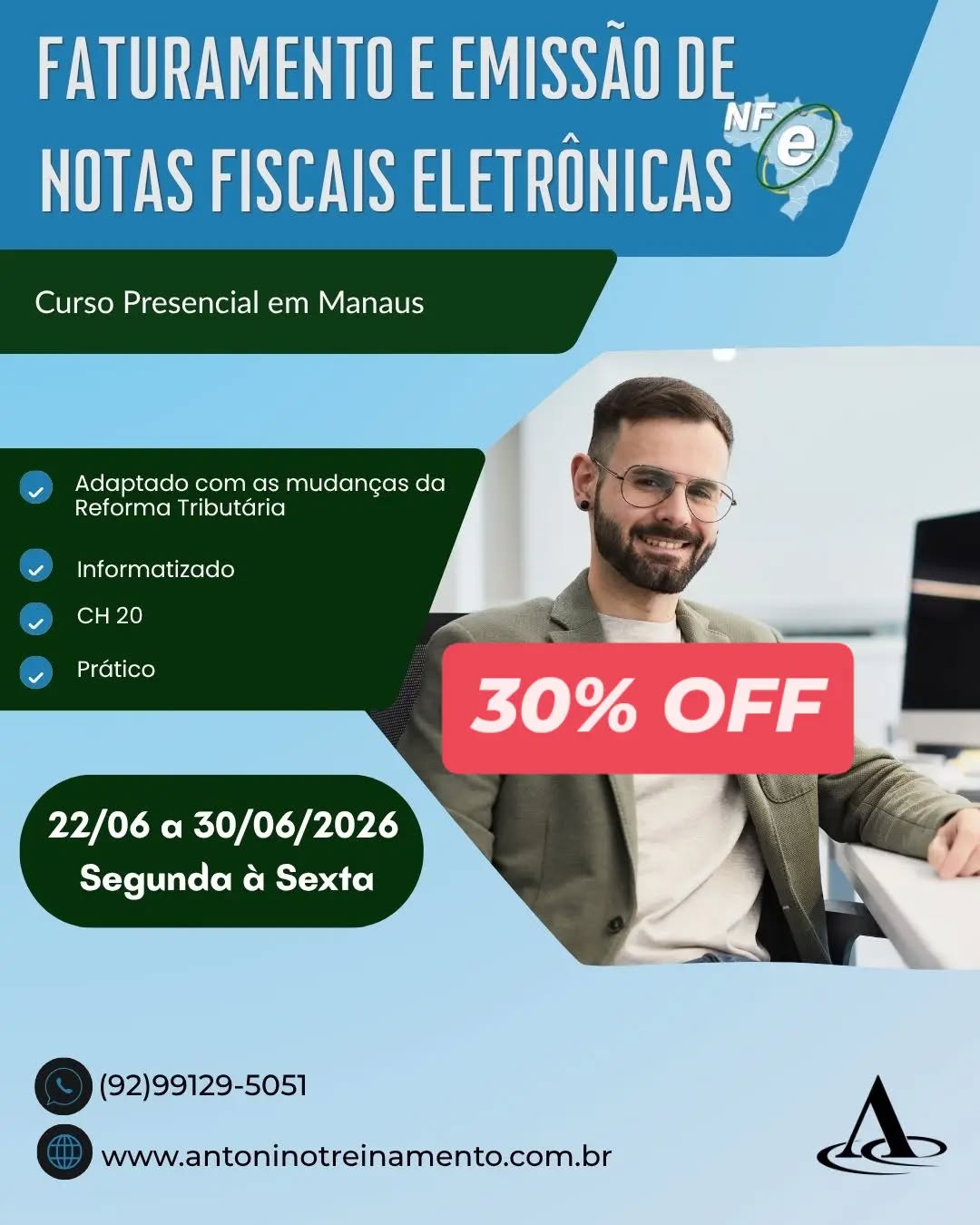 Super desconto 
De 497 00 por 347,90
FATURAMENTO E EMISSÃO DE NOTAS FISCAIS ELETRÔNICA - SÁBADO
_Período:_ 04/07 a 18/07/2026
_Carga Horária:_ 20h
_Dias:_ Aos sábados
_Horários:_  1º e 2º sábado 08h às 17h
_Local:_ Unidade I – Edifício Rio Negro Center, 9° andar, sala 919 *Centro* - Manaus/Am
*_PROMOÇÃO CURSO DE FÉRIAS 30% OFF:_ De R$ 497,00 por apenas R$ 347,90 à vista.* *3X sem juros,* ou em até 12X com juros no cartão de crédito.
🌐 *Clique no link e confira o conteúdo programático* ⤵️
https://antoninotreinamento.com.br/faturamento-e-emissao-de-notas-fiscais-eletronicas/